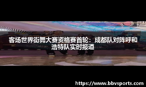 客场世界街舞大赛资格赛首轮：成都队对阵呼和浩特队实时报道