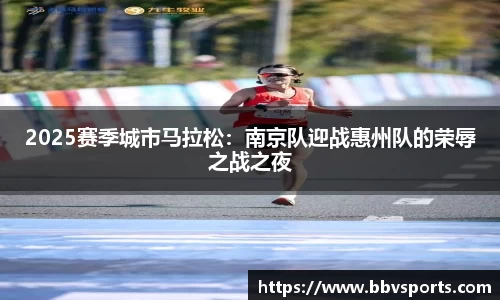 2025赛季城市马拉松：南京队迎战惠州队的荣辱之战之夜