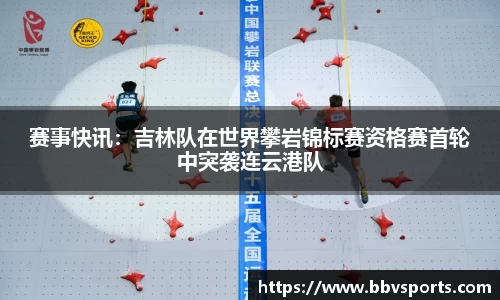 赛事快讯：吉林队在世界攀岩锦标赛资格赛首轮中突袭连云港队