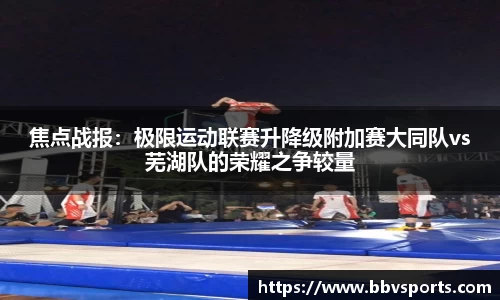 焦点战报：极限运动联赛升降级附加赛大同队vs芜湖队的荣耀之争较量