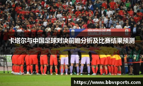卡塔尔与中国足球对决前瞻分析及比赛结果预测