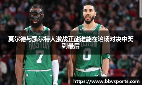 莫尔德与凯尔特人激战正酣谁能在这场对决中笑到最后